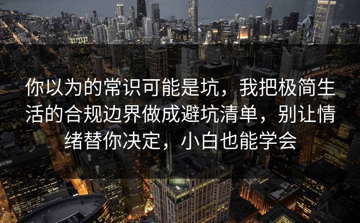 你以为的常识可能是坑,我把极简生活的合规边界做成避坑清单,别让情绪替你决定,小白也能学会 你以为的常识可能是坑,我把极简生活的合规边界做成避坑清单,别让情绪替你决定,小白也能学会