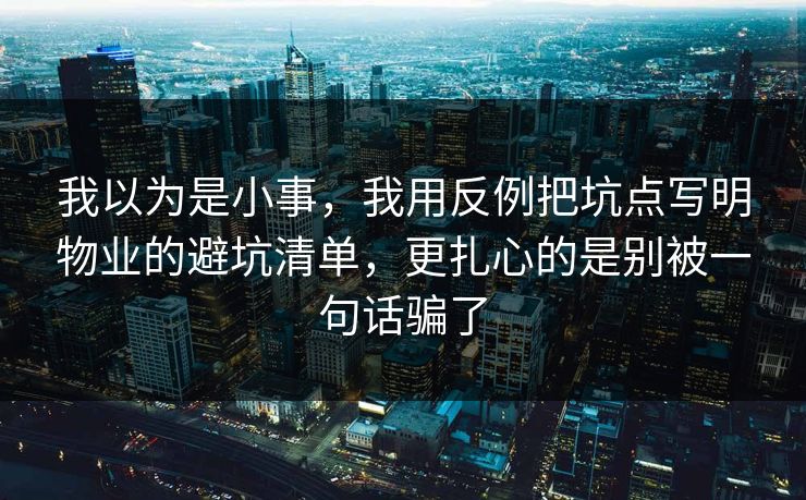 我以为是小事,我用反例把坑点写明物业的避坑清单,更扎心的是别被一句话骗了 我以为是小事,我用反例把坑点写明物业的避坑清单,更扎心的是别被一句话骗了