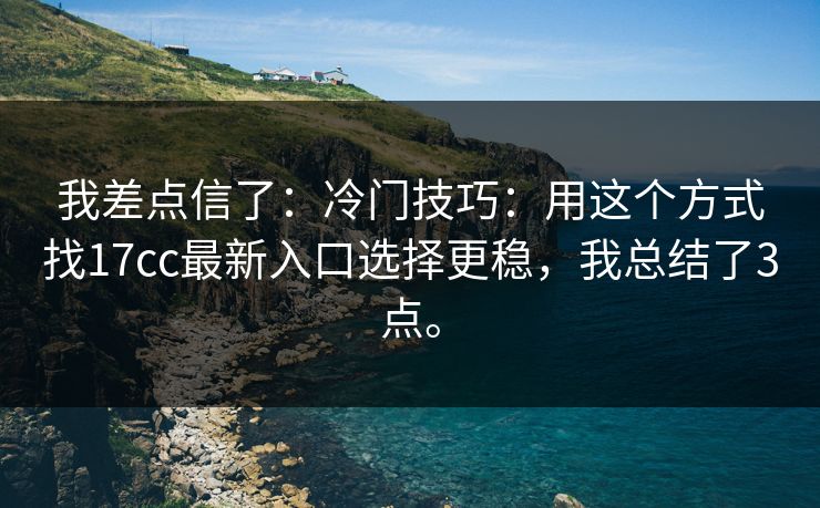我差点信了:冷门技巧:用这个方式找17cc最新入口选择更稳,我总结了3点。 我差点信了:冷门技巧:用这个方式找17cc最新入口选择更稳,我总结了3点。