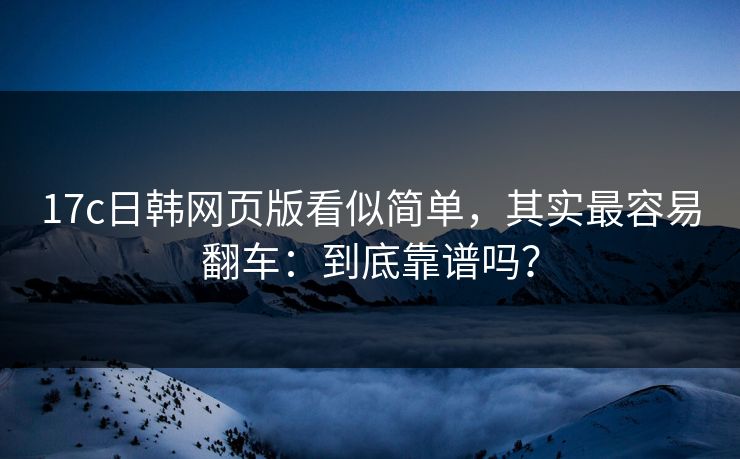 17c日韩网页版看似简单,其实最容易翻车:到底靠谱吗? 17c日韩网页版看似简单,其实最容易翻车:到底靠谱吗?