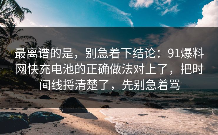 最离谱的是,别急着下结论:91爆料网快充电池的正确做法对上了,把时间线捋清楚了,先别急着骂 最离谱的是,别急着下结论:91爆料网快充电池的正确做法对上了,把时间线捋清楚了,先别急着骂