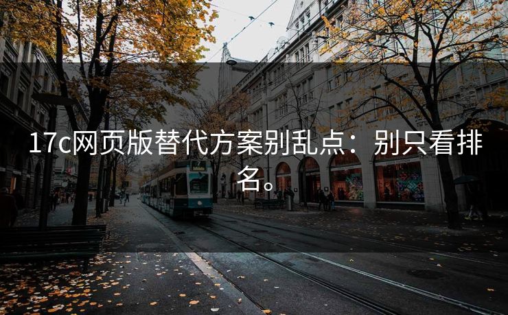 17c网页版替代方案别乱点：别只看排名。