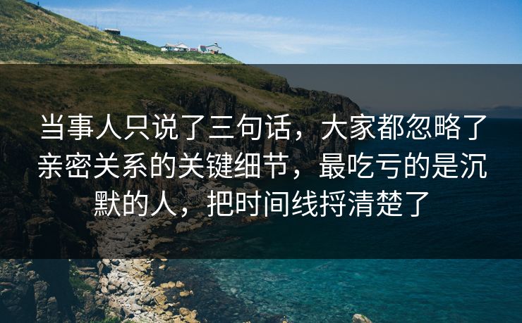 当事人只说了三句话,大家都忽略了亲密关系的关键细节,最吃亏的是沉默的人,把时间线捋清楚了 当事人只说了三句话,大家都忽略了亲密关系的关键细节,最吃亏的是沉默的人,把时间线捋清楚了