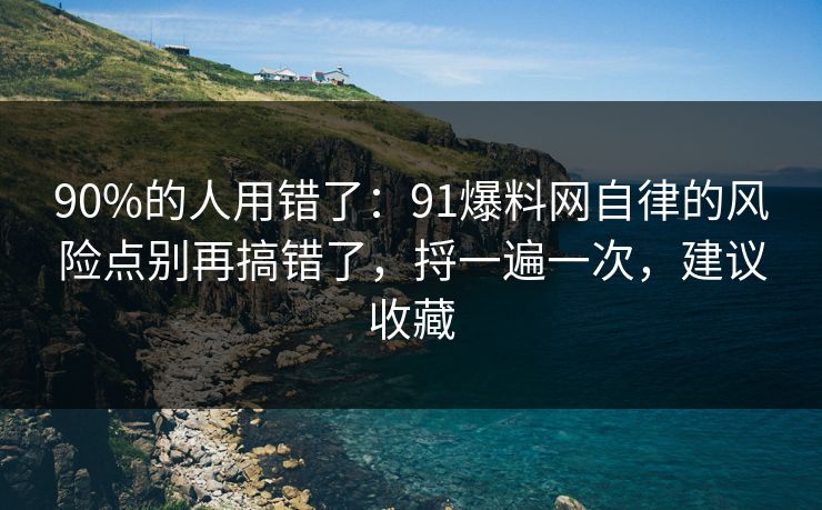 90%的人用错了：91爆料网自律的风险点别再搞错了，捋一遍一次，建议收藏