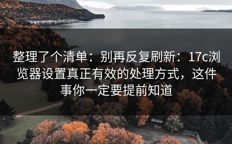 整理了个清单：别再反复刷新：17c浏览器设置真正有效的处理方式，这件事你一定要提前知道