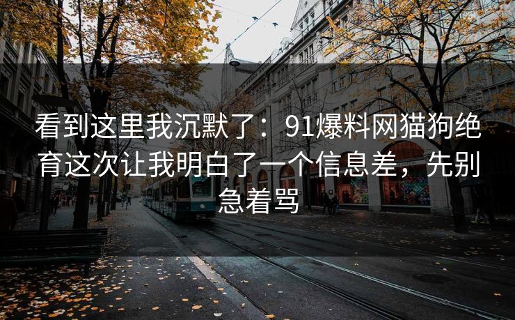 看到这里我沉默了：91爆料网猫狗绝育这次让我明白了一个信息差，先别急着骂