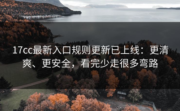 17cc最新入口规则更新已上线：更清爽、更安全，看完少走很多弯路