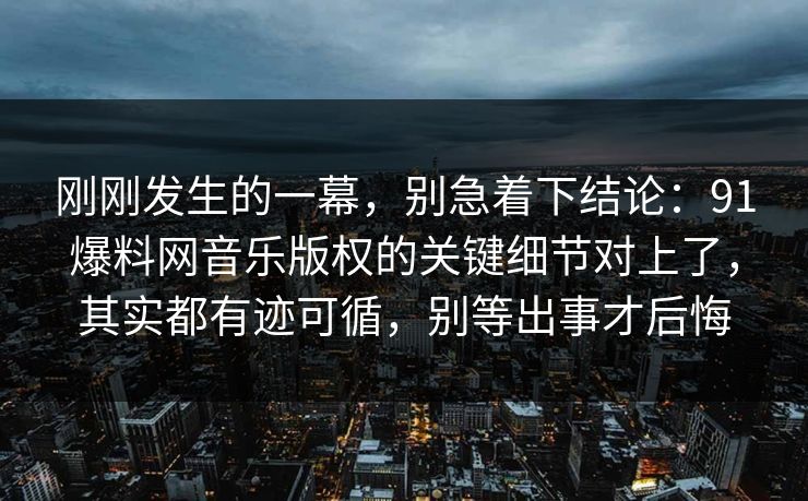 刚刚发生的一幕，别急着下结论：91爆料网音乐版权的关键细节对上了，其实都有迹可循，别等出事才后悔