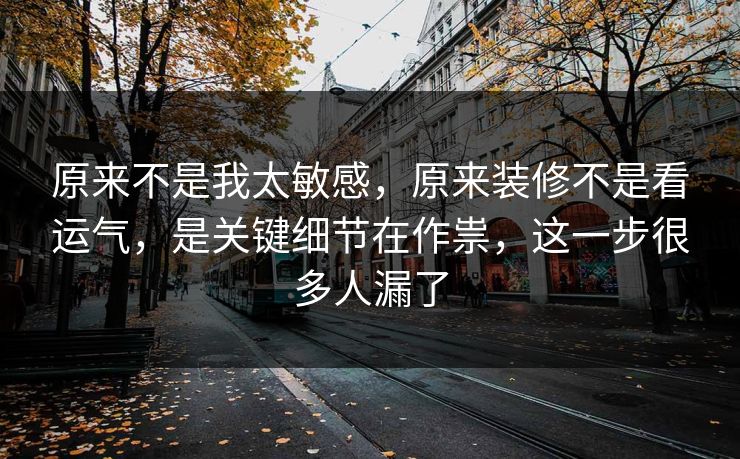 原来不是我太敏感,原来装修不是看运气,是关键细节在作祟,这一步很多人漏了 原来不是我太敏感,原来装修不是看运气,是关键细节在作祟,这一步很多人漏了