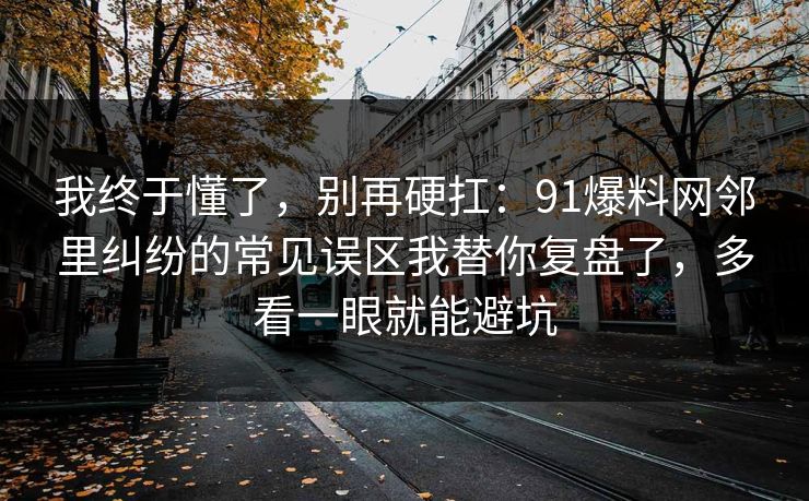 我终于懂了，别再硬扛：91爆料网邻里纠纷的常见误区我替你复盘了，多看一眼就能避坑