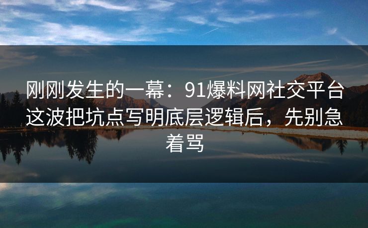 刚刚发生的一幕：91爆料网社交平台这波把坑点写明底层逻辑后，先别急着骂
