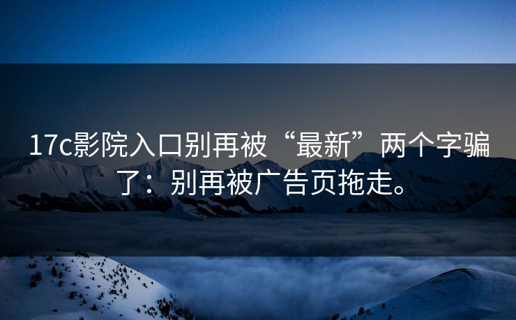 17c影院入口别再被“最新”两个字骗了:别再被广告页拖走。 17c影院入口别再被“最新”两个字骗了:别再被广告页拖走。