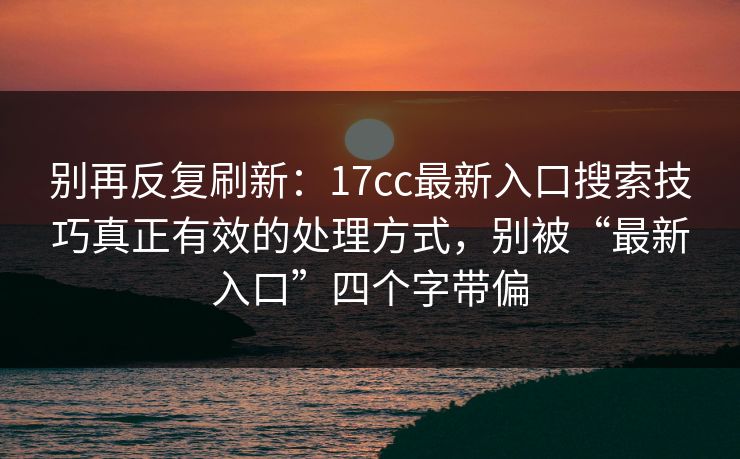 别再反复刷新：17cc最新入口搜索技巧真正有效的处理方式，别被“最新入口”四个字带偏
