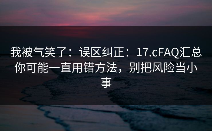 我被气笑了：误区纠正：17.cFAQ汇总你可能一直用错方法，别把风险当小事