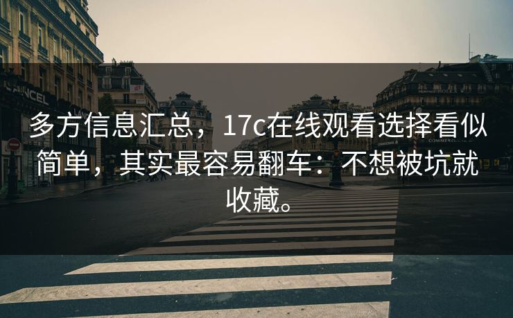 多方信息汇总，17c在线观看选择看似简单，其实最容易翻车：不想被坑就收藏。