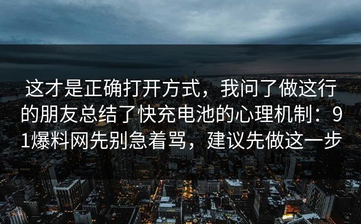这才是正确打开方式，我问了做这行的朋友总结了快充电池的心理机制：91爆料网先别急着骂，建议先做这一步