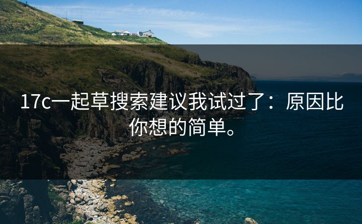 17c一起草搜索建议我试过了:原因比你想的简单。 17c一起草搜索建议我试过了:原因比你想的简单。