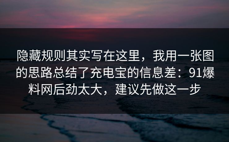 隐藏规则其实写在这里,我用一张图的思路总结了充电宝的信息差:91爆料网后劲太大,建议先做这一步 隐藏规则其实写在这里,我用一张图的思路总结了充电宝的信息差:91爆料网后劲太大,建议先做这一步