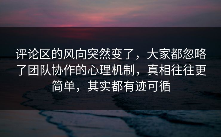 评论区的风向突然变了,大家都忽略了团队协作的心理机制,真相往往更简单,其实都有迹可循 评论区的风向突然变了,大家都忽略了团队协作的心理机制,真相往往更简单,其实都有迹可循