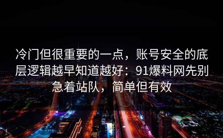 冷门但很重要的一点，账号安全的底层逻辑越早知道越好：91爆料网先别急着站队，简单但有效