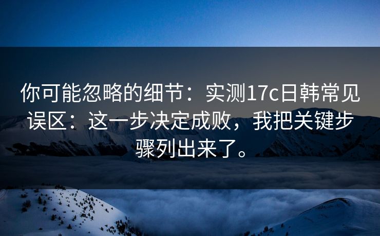 你可能忽略的细节:实测17c日韩常见误区:这一步决定成败,我把关键步骤列出来了。 你可能忽略的细节:实测17c日韩常见误区:这一步决定成败,我把关键步骤列出来了。