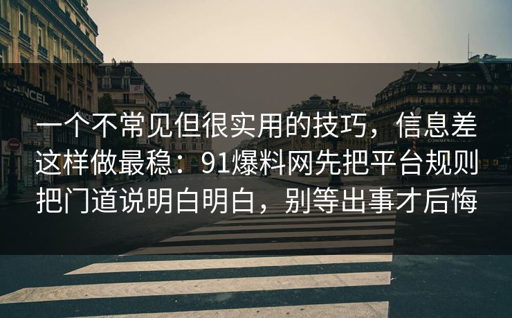 一个不常见但很实用的技巧,信息差这样做最稳:91爆料网先把平台规则把门道说明白明白,别等出事才后悔 一个不常见但很实用的技巧,信息差这样做最稳:91爆料网先把平台规则把门道说明白明白,别等出事才后悔